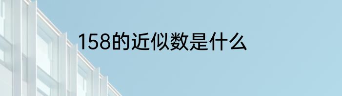 158的近似数是什么