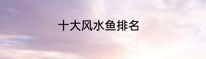 十大风水鱼排名