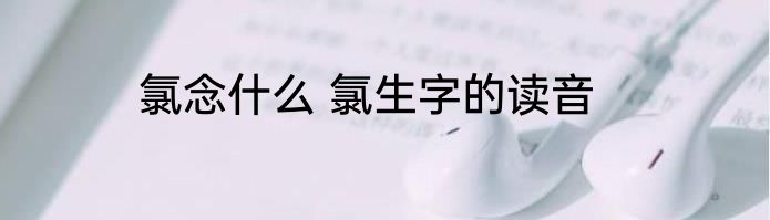 氯念什么 氯生字的读音