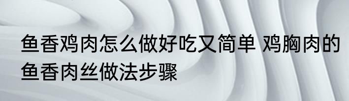 鱼香鸡肉怎么做好吃又简单 鸡胸肉的鱼香肉丝做法步骤