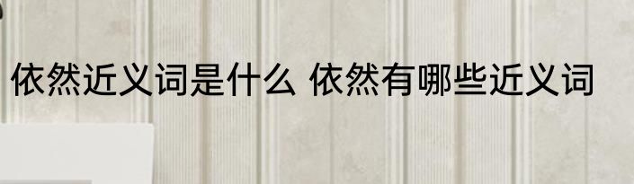 依然近义词是什么 依然有哪些近义词