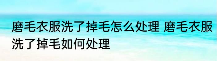 磨毛衣服洗了掉毛怎么处理 磨毛衣服洗了掉毛如何处理