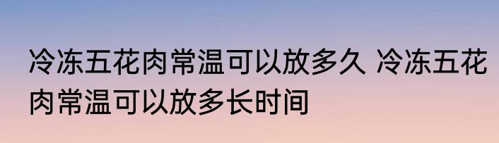 冷冻五花肉常温可以放多久 冷冻五花肉常温可以放多长时间