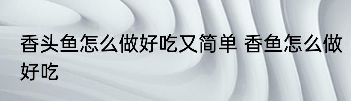 香头鱼怎么做好吃又简单 香鱼怎么做好吃