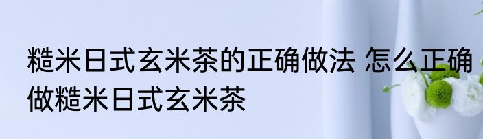 糙米日式玄米茶的正确做法 怎么正确做糙米日式玄米茶