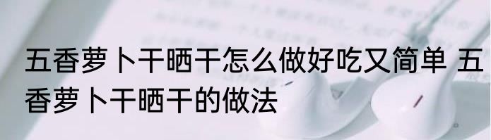 五香萝卜干晒干怎么做好吃又简单 五香萝卜干晒干的做法