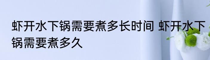 虾开水下锅需要煮多长时间 虾开水下锅需要煮多久