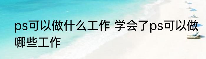 ps可以做什么工作 学会了ps可以做哪些工作