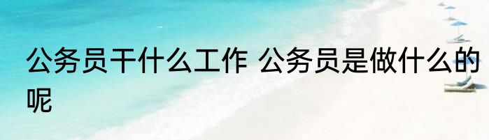 公务员干什么工作 公务员是做什么的呢