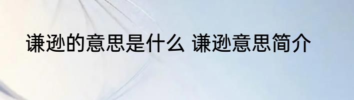 谦逊的意思是什么 谦逊意思简介