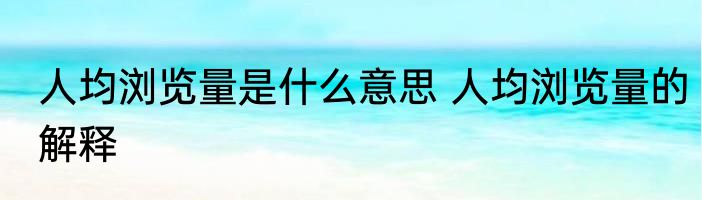 人均浏览量是什么意思 人均浏览量的解释