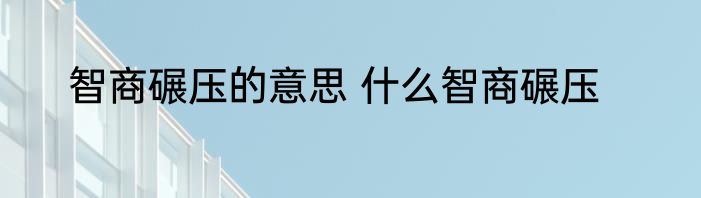 智商碾压的意思 什么智商碾压