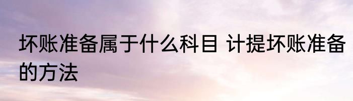 坏账准备属于什么科目 计提坏账准备的方法