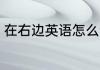 在右边英语怎么说 在右边英语的说法