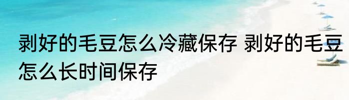 剥好的毛豆怎么冷藏保存 剥好的毛豆怎么长时间保存