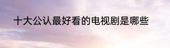 十大公认最好看的电视剧是哪些