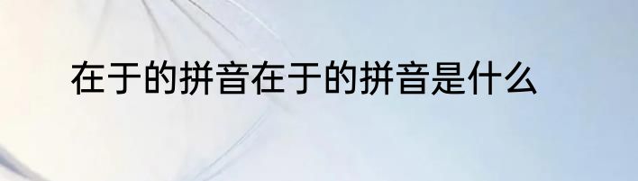 在于的拼音在于的拼音是什么