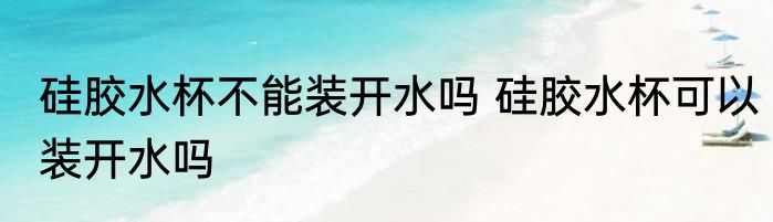 硅胶水杯不能装开水吗 硅胶水杯可以装开水吗