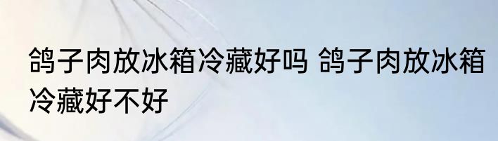 鸽子肉放冰箱冷藏好吗 鸽子肉放冰箱冷藏好不好