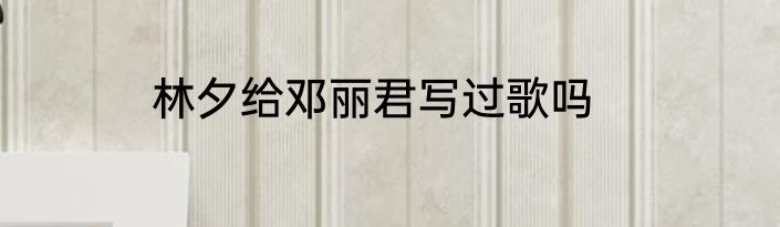 林夕给邓丽君写过歌吗