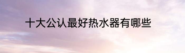 十大公认最好热水器有哪些