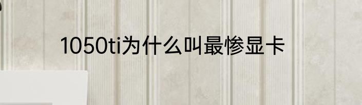 1050ti为什么叫最惨显卡