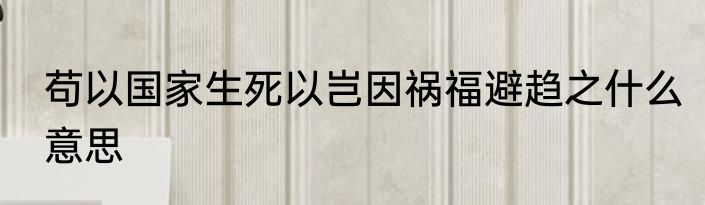苟以国家生死以岂因祸福避趋之什么意思