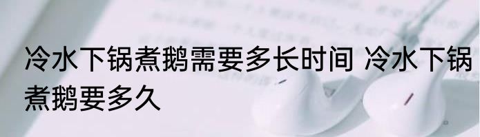 冷水下锅煮鹅需要多长时间 冷水下锅煮鹅要多久