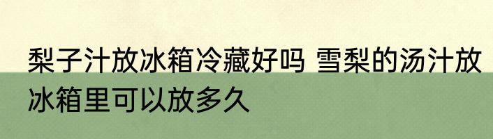 梨子汁放冰箱冷藏好吗 雪梨的汤汁放冰箱里可以放多久