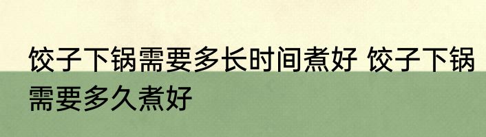 饺子下锅需要多长时间煮好 饺子下锅需要多久煮好