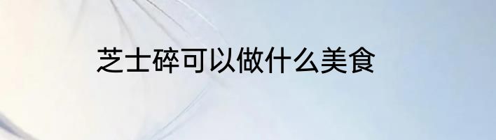 芝士碎可以做什么美食
