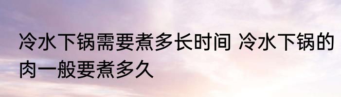 冷水下锅需要煮多长时间 冷水下锅的肉一般要煮多久