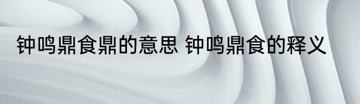 钟鸣鼎食鼎的意思 钟鸣鼎食的释义