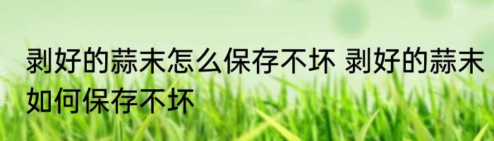 剥好的蒜末怎么保存不坏 剥好的蒜末如何保存不坏