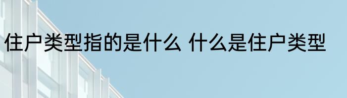 住户类型指的是什么 什么是住户类型