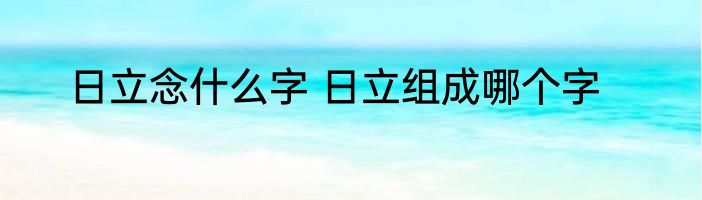 日立念什么字 日立组成哪个字
