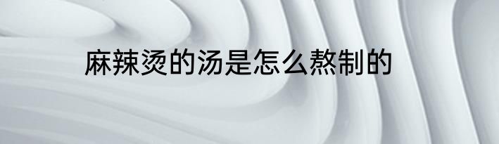 麻辣烫的汤是怎么熬制的