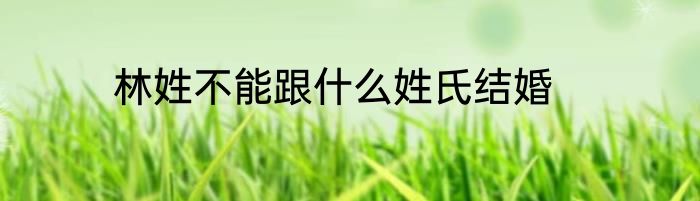 林姓不能跟什么姓氏结婚