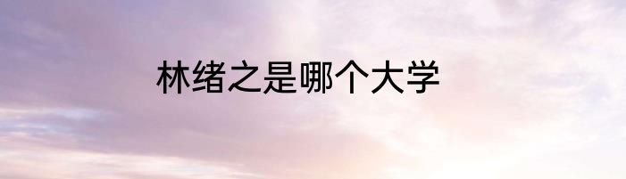 林绪之是哪个大学