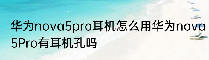 华为nova5pro耳机怎么用华为nova5Pro有耳机孔吗
