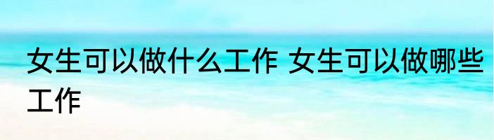 女生可以做什么工作 女生可以做哪些工作
