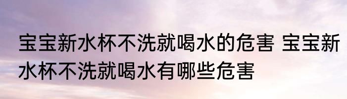宝宝新水杯不洗就喝水的危害 宝宝新水杯不洗就喝水有哪些危害