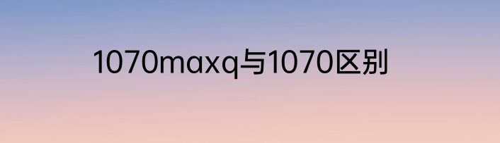 1070maxq与1070区别