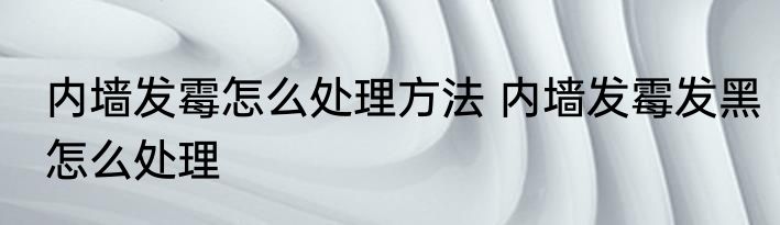 内墙发霉怎么处理方法 内墙发霉发黑怎么处理