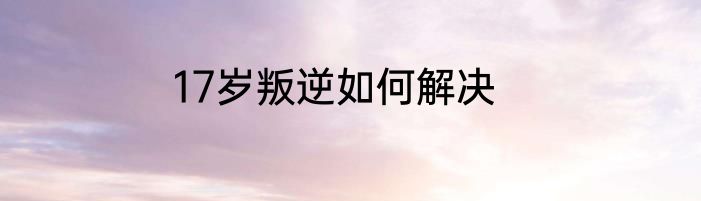 17岁叛逆如何解决