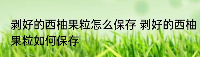 剥好的西柚果粒怎么保存 剥好的西柚果粒如何保存