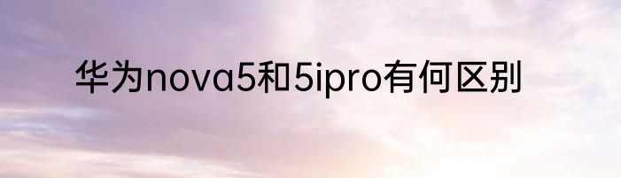 华为nova5和5ipro有何区别