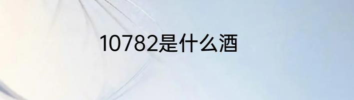 10782是什么酒