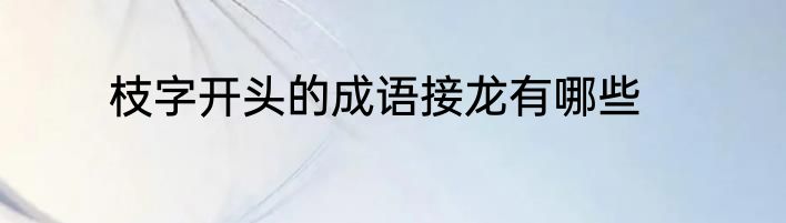 枝字开头的成语接龙有哪些
