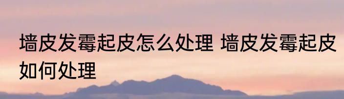 墙皮发霉起皮怎么处理 墙皮发霉起皮如何处理